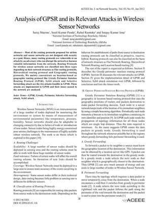 ACEEE Int. J. on Network Security , Vol. 03, No. 01, Jan 2012



 Analysis of GPSR and its Relevant Attacks in Wireless
                 Sensor Networks
                   Suraj Sharma1, Sunil Kumar Panda2, Rahul Ramteke2 and Sanjay Kumar Jena2
                                       1
                                      National Institute of Technology Rourkela, Odisha
                                                 Email: suraj.atnitrkl@gmail.com
                                    2
                                      National Institute of Technology Rourkela, Odisha
                                  Email: {sunil.panda.nit, rahulatnit, skjenanitrkl}@gmail.com

Abstract— Most of the routing protocols proposed for ad-hoc              behavior for establishment of paths from source to destination
networks and sensor networks are not designed with security              routing protocols can be classified as proactive, reactive,
as a goal. Hence, many routing protocols are vulnerable to an            hybrid. Routing protocols can also be classified on the basis
attack by an adversary who can disrupt the network or harness            of network structure as Flat Network Routing, Hierarchical
valuable information from the network. Routing Protocols
                                                                         Network Routing and Location based routing [8].
for wireless sensor networks are classified into three types
depending on their network structure as Flat routing protocols,              The rest of the report is organized as follows. Section II
Hierarchical routing protocol and Geographic routing                     describes the Greedy perimeter stateless routing protocol
protocols. We mainly concentrate on location-based or                    (GPSR). Section III discusses the relevant attacks on GPSR.
geographic routing protocol like Greedy Perimeter Stateless              Section IV gives the implementation detail of GPSR and
Routing Protocol (GPSR). Sybil attack and Selective                      Selective, Sybil attack simulation over GPSR, followed by
forwarding attack are the two attacks feasible in GPSR. These            conclusion and lists the future work.
attacks are implemented in GPSR and their losses caused to
the network are analysed.                                                 II. GREEDY PERIMETER STATELESS ROUTING PROTOCOL (GPSR)
Index Terms—GPSR, Greedy, Perimeter, Selective forwarding                    Greedy Perimeter Stateless Routing (GPSR) [1] is a
attack, Sybil attack                                                     geographic or location based routing protocol that uses the
                                                                         geographic positions of routers and packets destination to
                        I. INTRODUCTION                                  make packet forwarding decision. Each node in a sensor
    Wireless Sensor Networks (WSN) is an interconnection                 network keeps track of the location of its immediate neighbors
of a large number of nodes deployed for monitoring the                   by using a simple beaconing algorithm. Periodically each node
environment or system by means of measurement of                         transmits a beacon to its immediate neighbors containing its
environmental parameters like temperature, pressure,                     own identifier and position [9]. In GPSR each node needs the
humidity. Sensor networks should also be adaptable to                    propagation of topology information for all those nodes
changing connectivity due to failure of node or introduction             which are single hop distance. Thus the state required is
of new nodes. Sensor nodes being highly energy constrained               minimum. As the name suggests GPSR routes the data
pose serious challenges to the maintenance of highly scalable            packets in greedy mode. Greedy forwarding is used
robust wireless network. The work is on thesis which is                  throughout the network whenever possible but in the regions
explored in this paper [10].                                             where greedy forwarding fails perimeter forwarding is used.

A. Routing Challenges                                                    A. Greedy Forwarding
Scalability: A large number of sensor nodes should be                        To forward a packet to its neighbor a source must know
deployed in sensing area and the routing scheme must be                  the geographic location of the destination. This information
able to work with these huge number of sensor nodes.                     can be obtained by a location server like GPS. A packet can
Fault tolerance: Failure of certain nodes will affect the overall        then be routed towards the destination in the greedy mode.
routing scheme. So formation of new links should be                      In a greedy mode a node selects the next node as that
accomplished.                                                            neighbor which is geographically closest to the destination.
Coverage: Wireless Sensor Networks must be deployed in a                 Thus GPSR [2] can save much amount of energy and can
large area to ensure more accuracy of the events occurring in            scale to large number of nodes in Wireless Sensor Network.
the environment.                                                         B. Perimeter Forwarding
Heterogeneity: Some sensor nodes differ in their technical                   There may be topology which requires a data packet to
design, data routing becomes little problem as sensing rate is           move temporarily away from the destination. When a node
different for different sensors.                                         encounters a void then it switches from greedy to perimeter
B. Classification of Routing Protocols                                   mode [3]. A node selects the next node according to the
Routing protocols [8] are responsible for routing data packets           righthand rule and the packet follows the path along the
from source node to the destination node. Depending on the               perimeter of the void towards the destination and the packet
                                                                         is said to enter into the perimeter mode [1].
© 2012 ACEEE                                                        20
DOI: 01.IJNS.03.01.116
 