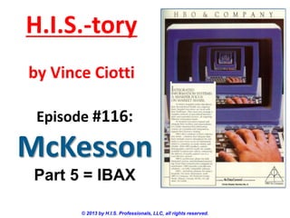 H.I.S.-tory
by Vince Ciotti
Episode #116:

McKesson
Part 5 = IBAX
© 2013 by H.I.S. Professionals, LLC, all rights reserved.

 