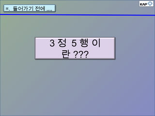 3 정 5 행 이
란 ???
▣. 들어가기 전에 ,,,,
 