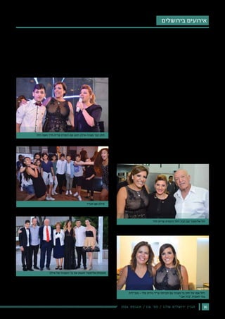 162016 ‫אוגוסט‬ / 116 ‫מס׳‬ / ‫שלנו‬ ‫ירושלים‬ ‫מגזין‬
‫בירושלים‬ ‫אירועים‬
‫חבריו‬ ‫עם‬ ‫אילון‬
‫חדד‬ ‫שרית‬ ‫והזמרת‬ ‫רחל‬ ‫הבת‬ ‫עם‬ ‫אליספור‬ ‫דוד‬
‫מנכ״לית‬ - ‫פלד‬ ‫נורית‬ ‫עו״ד‬ ‫חברתה‬ ‫עם‬ ‫מצווה‬ ‫בר‬ ‫חתן‬ ‫של‬ ‫אמו‬ ‫רחל‬
‫אבי״‬ ‫״בית‬ ‫האבות‬ ‫בתי‬
‫רחל‬ ‫ואמו‬ ‫חדד‬ ‫שרית‬ ‫הזמרת‬ ‫עם‬ ‫חוגג‬ ‫אילון‬ ‫מצווה‬ ‫הבר‬ ‫חתן‬
‫אילון‬ ‫של‬ ‫המצווה‬ ‫בר‬ ‫את‬ ‫חוגגת‬ ‫אליספור‬ ‫משפחת‬
‫בניצוחה‬ "‫פלאז'ה‬ ‫"קראון‬ ‫במלון‬ ‫המיוחד‬ ‫האירוע‬ ‫נחגג‬ ‫והדר‬ ‫עם‬ ‫ברוב‬
‫דין‬ ‫ועורכת‬ ‫עצמה‬ ‫בפני‬ ‫יפה‬ ‫אישה‬ - ‫אליספור‬ ‫רחל‬ ‫האמא‬ ‫של‬
.‫במקצועה‬
‫האחרונות‬ ‫בשנים‬ ‫שהיו‬ ‫היחודיים‬ ‫האירועים‬ ‫לאחד‬ ‫נחשב‬ ‫האירוע‬
‫חתן‬ ‫של‬ ‫דרשתו‬ ‫בלטה‬ ‫במיוחד‬ ,‫עבר‬ ‫מכל‬ ‫לשבחים‬ ‫וזכה‬ ‫בירושלים‬
‫האחים‬ ,‫רחל‬ ‫אמו‬ ,‫ודוד‬ ‫דליה‬ ‫וסבו‬ ‫סבתו‬ ‫כשלצידו‬ ‫אילון‬ ‫מצווה‬ ‫הבר‬
.‫ונוי‬ ‫ליאת‬ ‫עו״ד‬ ‫והאחיות‬ ‫ויונתן‬ ‫דודי‬
‫אימהית‬ ‫ברכה‬ ‫שנשאה‬ ‫בשעה‬ ‫נרגשת‬ ‫כה‬ ‫הייתה‬ ‫אילון‬ ‫של‬ ‫אמו‬ ‫רחל‬
.‫ומרגשת‬
‫נערך‬ ‫רבים‬ ‫ואישים‬ ‫משפחה‬ ‫בני‬ ‫נכחו‬ ‫בו‬ ‫הקלאסי‬ ‫האירוע‬ ‫בטרם‬ ‫עוד‬
.‫בכותל‬ ‫תפילין‬ ‫הנחת‬ ‫טקס‬
‫ממן‬ ‫חיים‬
‫אליספור‬ ‫לאילון‬ ‫קלאסית‬ ‫מצווה‬ ‫בר‬ ‫חגיגת‬
‫של‬ ‫ונכדם‬ ‫אליספור‬ ‫רחל‬ ‫עו״ד‬ ‫של‬ ‫בנה‬ ,‫לאילון‬ ‫מצווה‬ ‫בר‬ ‫לאחרונה‬ ‫חגגה‬ ‫אליספור‬ ‫משפחת‬
.‫דליה‬ ‫ורעייתו‬ ‫לדורותיה‬ ‫ירושלים‬ ‫מבוני‬ ‫להיות‬ ‫שזכה‬ ‫הוותיק‬ ‫הירושלמי‬ ‫הקבלן‬ ,‫אליספור‬ ‫דוד‬
 