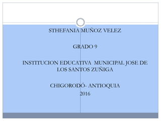 STHEFANIA MUÑOZ VELEZ
GRADO 9
INSTITUCION EDUCATIVA MUNICIPAL JOSE DE
LOS SANTOS ZUÑIGA
CHIGORODÓ- ANTIOQUIA
2016
 