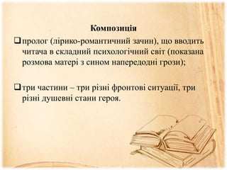 Композиція
пролог (лірико-романтичний зачин), що вводить
читача в складний психологічний світ (показана
розмова матері з сином напередодні грози);
три частини – три різні фронтові ситуації, три
різні душевні стани героя.
 