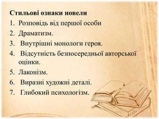 Стильові ознаки новели
1. Розповідь від першої особи
2. Драматизм.
3. Внутрішні монологи героя.
4. Відсутність безпосередньої авторської
оцінки.
5. Лаконізм.
6. Виразні художні деталі.
7. Глибокий психологізм.
 