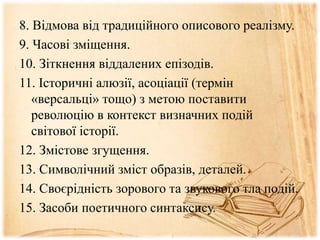 8. Відмова від традиційного описового реалізму.
9. Часові зміщення.
10. Зіткнення віддалених епізодів.
11. Історичні алюзії, асоціації (термін
«версальці» тощо) з метою поставити
революцію в контекст визначних подій
світової історії.
12. Змістове згущення.
13. Символічний зміст образів, деталей.
14. Своєрідність зорового та звукового тла подій.
15. Засоби поетичного синтаксису.
 