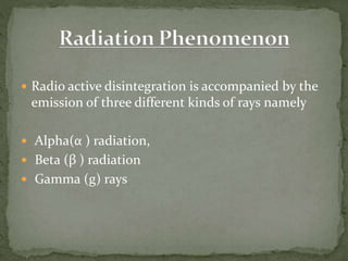  Radio active disintegration is accompanied by the
emission of three different kinds of rays namely
 Alpha(α ) radiation,
 Beta (β ) radiation
 Gamma (g) rays
 