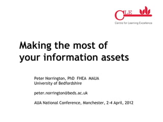Making the most of
your information assets
   Peter Norrington, PhD FHEA MAUA
   University of Bedfordshire

   peter.norrington@beds.ac.uk

   AUA National Conference, Manchester, 2-4 April, 2012
 