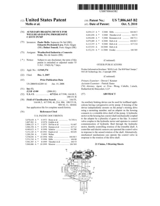 c12) United States Patent
Mello et al.
(54) AUXILIARY BRAKING DEVICE FOR
WELLHEAD HAVING PROGRESSIVE
CAVITY PUMP
(75) Inventors: Paulo Mello, Sapucaia Do Sui (BR);
Eduardo Perdomini Lara, Porto Alegre
(BR); Dalnei Tomedi, Porto Alegra (BR)
(73) Assignee: Weatherford Industria e Comercio
Ltda., Rio de Janeiro (BR)
( *) Notice: Subject to any disclaimer, the term ofthis
patent is extended or adjusted under 35
U.S.C. 154(b) by 7 days.
(21) Appl. No.: 11/949,374
(22) Filed: Dec. 3, 2007
(65) Prior Publication Data
US 2008/0142209 Al Jun. 19,2008
(51) Int. Cl.
E21B 43100 (2006.01)
(52) U.S. Cl. ...................... 417/214; 417/390; 166/68.5;
188/151 R
(58) Field of Classification Search ................... 166/53,
166/68.5; 417/390,46,214, 904; 188/151 R;
303/10, 11; 60/466
See application file for complete search history.
(56) References Cited
U.S. PATENT DOCUMENTS
3,670,628 A * 6/1972 Borer eta!. ............... 91/358 A
3,807,902 A 4/1974 Grable eta!.
3,884,123 A * 5/1975 DeVita eta!. ................. 91/447
3,966,358 A * 6/1976 Heimes eta!. ................ 417/12
4,949,623 A * 8/1990 Schulze ....................... 91/286
5,152,143 A * 10/1992 Kajita eta!. .................. 60/420
5,209,294 A 5/1993 Weber
5,358,036 A * 10/1994 Mills ......................... 166/68.5
5,551,510 A * 9/1996 Mills ........................... 166/68
5,941,305 A * 8/1999 Thrasher eta!. ............... 166/53
5,960,886 A * 10/1999 Morrow ...................... 166/369
111111 1111111111111111111111111111111111111111111111111111111111111
US007806665B2
(10) Patent No.: US 7,806,665 B2
Oct. 5, 2010(45) Date of Patent:
6,039,115 A * 3/2000 Mills ......................... 166/68.5
6,041,856 A * 3/2000 Thrasher et a!. ............... 166/53
6,056,090 A * 5/2000 Reimann et al. ........... 188/72.1
6,079,489 A * 6/2000 Hult et al. .................. 166/68.5
6,113,355 A * 9/2000 Hult et al. ................... 417/214
6,125,931
6,152,231
A 10/2000 Hult et al.
A * 1112000 Grenke ....................... 166/369
(Continued)
OTHER PUBLICATIONS
Product Information Brochure; "ROD-Lock: The BOP that Clamps;"
Oil Lift Technology, Inc.; Copyright 2006.
(Continued)
Primary Examiner-Devon C Kramer
Assistant Examiner-Patrick Hamo
(74) Attorney, Agent, or Firm-Wong,
Rutherford & Brucculeri, LLP
(57) ABSTRACT
Cabello, Lutsch,
An auxiliary braking device can be used for wellhead appli-
cations having a progressive cavity pump. A housing of the
device independently mounts on the pump's existing drive
using a mounting member, and an adapter on the housing
connects to a rotatable drive shaft of the pump. A hydraulic
motor on the housing has a motor shaft mechanically coupled
to the adapter by a plurality of gears or the like. A control
valve couples to the hydraulic motor and operates to control
communication of hydraulic fluid through the hydraulic
motor, thereby controlling rotation of the rotatable shaft. A
controller and electric sensors can operated the control valve
in response to the sensed rotation of the shaft. Alternatively,
mechanical mechanisms can operate the control valve in
response to the rotation of the drive shaft.
21 Claims, 3 Drawing Sheets
 