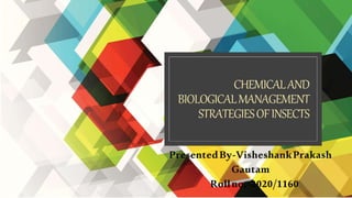 CHEMICALAND
BIOLOGICALMANAGEMENT
STRATEGIESOFINSECTS
PresentedBy-VisheshankPrakash
Gautam
Rollno.-2020/1160
 