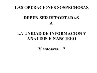 LAS OPERACIONES SOSPECHOSAS
DEBEN SER REPORTADAS
A
LA UNIDAD DE INFORMACION Y
ANALISIS FINANCIERO
Y entonces…?
 