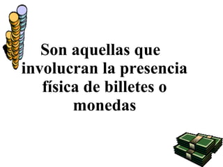 Son aquellas que
involucran la presencia
física de billetes o
monedas
 
