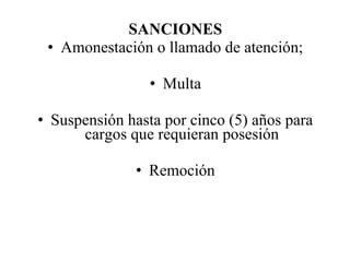 SANCIONES
• Amonestación o llamado de atención;
• Multa
• Suspensión hasta por cinco (5) años para
cargos que requieran posesión
• Remoción
 