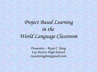 Project Based Learning
in the
World Language Classroom
Presenter – Ryan C. King
Loy Norrix High School
ryanckingpkt@gmail.com
 