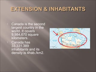  Canada is the second
largest country in the
world. It covers
9,984,670 square
kilometers.
 Canada has
33.331.389
inhabitants and its
density is 4hab./km2.
 