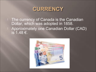  The currency of Canada is the Canadian
Dollar, which was adopted in 1858.
 Approximately one Canadian Dollar (CAD)
is 1.48 €.
 