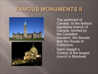  The parliment of
Canada. Is the federal
legislative branch of
Canada, formed by
the Canadian
monarch, the Senate
and the House of
Commons.
 Saint Joseph’s
Oratory is the largest
church in Montreal.
 