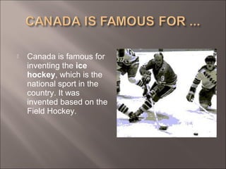  Canada is famous for
inventing the ice
hockey, which is the
national sport in the
country. It was
invented based on the
Field Hockey.
 