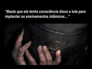 “Basta que ela tenha consciência disso e lute para
implantar os ensinamentos islâmicos…”
 