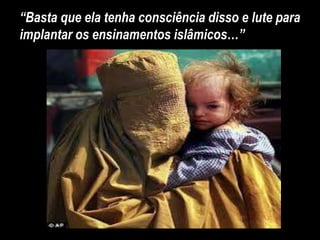 “Basta que ela tenha consciência disso e lute para
implantar os ensinamentos islâmicos…”
 