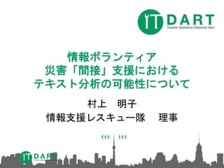 情報ボランティア
災害「間接」支援における
テキスト分析の可能性について
村上 明子
情報支援レスキュー隊 理事
 