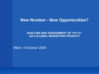 New Number - New Opportunities? ANALYSIS AND ASSESSMENT OF 116 111  AS A GLOBAL MARKETING PRODUCT Milan, 4 October 2009 