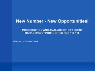 New Number - New Opportunities! INTRODUCTION AND ANALYSIS OF DIFFERENT MARKETING OPPORTUNITIES FOR 116 111  Milan, 4th of October 2009 