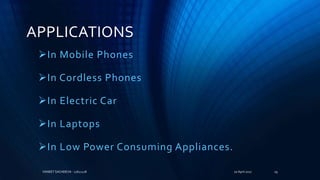 APPLICATIONS
In Mobile Phones
In Cordless Phones
In Electric Car
In Laptops
In Low Power Consuming Appliances.
20 April 2017VANEET SACHDEVA - 11611228 29
 
