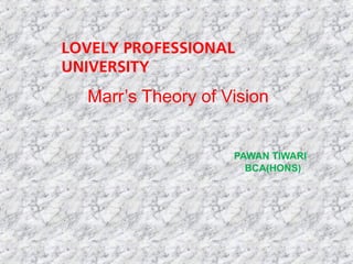 Marr’s Theory of Vision
PAWAN TIWARI
BCA(HONS)
LOVELY PROFESSIONAL
UNIVERSITY
 