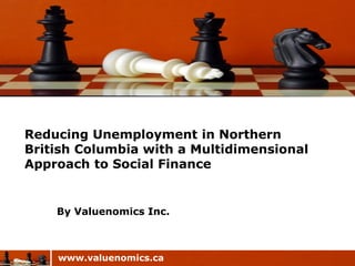 www.valuenomics.ca
By Valuenomics Inc.
Reducing Unemployment in Northern
British Columbia with a Multidimensional
Approach to Social Finance
 