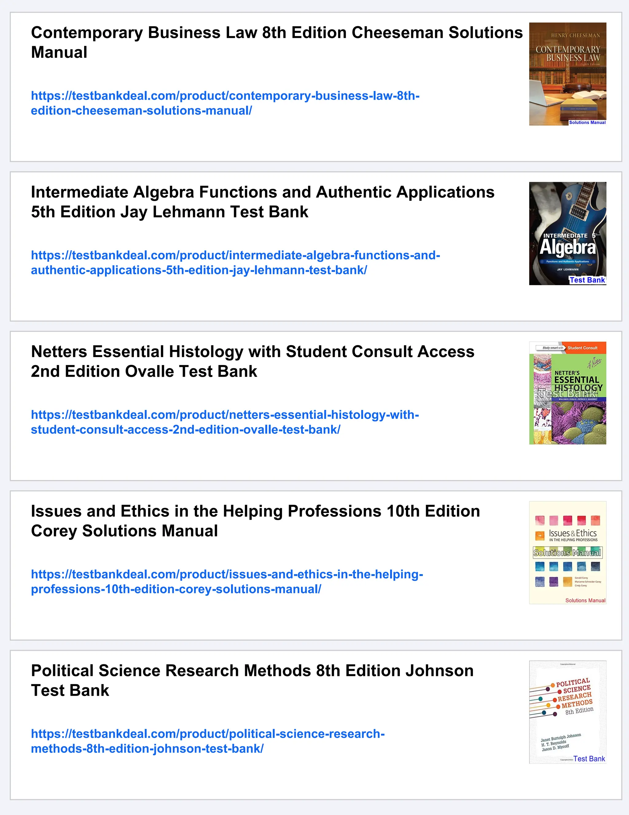 Contemporary Business Law 8th Edition Cheeseman Solutions
Manual
https://testbankdeal.com/product/contemporary-business-law-8th-
edition-cheeseman-solutions-manual/
Intermediate Algebra Functions and Authentic Applications
5th Edition Jay Lehmann Test Bank
https://testbankdeal.com/product/intermediate-algebra-functions-and-
authentic-applications-5th-edition-jay-lehmann-test-bank/
Netters Essential Histology with Student Consult Access
2nd Edition Ovalle Test Bank
https://testbankdeal.com/product/netters-essential-histology-with-
student-consult-access-2nd-edition-ovalle-test-bank/
Issues and Ethics in the Helping Professions 10th Edition
Corey Solutions Manual
https://testbankdeal.com/product/issues-and-ethics-in-the-helping-
professions-10th-edition-corey-solutions-manual/
Political Science Research Methods 8th Edition Johnson
Test Bank
https://testbankdeal.com/product/political-science-research-
methods-8th-edition-johnson-test-bank/
 