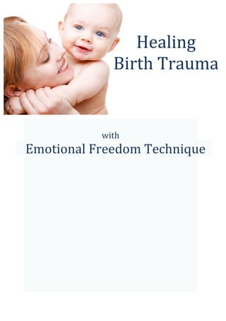  
	
  
with	
  
Emotional	
  Freedom	
  Technique	
  
	
  
	
  
	
  
	
  
	
  
	
  
	
  
	
  
	
  
	
  
	
  
	
  
	
  
	
  
	
  
	
  
	
  
	
  
	
  
	
  
	
  
Healing	
  
Birth	
  Trauma	
  	
   	
   	
   	
  
 