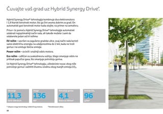 Čuvajte vaš grad uz Hybrid Synergy Drive®.

Hybrid Synergy Drive® tehnologija kombinuje dva elektromotora
i 1,8 litarski benzinski motor, što ga čini veoma dobrim za grad. On
automatski gasi benzinski motor kada stojite, na primer na semaforu.
Prius+ će pomoću Hybrid Synergy Drive® tehnologije automatski
odabrati najoptimalniji način rada, ali takođe možete i sami da
odaberete jedan od tri režima:
EV režim – savršen za zagušene gradske ulice, ovaj način rada koristi
samo električnu energiju na udaljenostima do 2 km, kada ne troši
gorivo i ne emituje štetne emisije.
Power režim – za brži i snažniji odziv motora.
Eco režim – odličan za svakodnevnu vožnju; blago smanjuje odziv na
pritisak papučice gasa, što smanjuje potrošnju goriva.
Uz Hybrid Synergy Drive® tehnologiju, uštedećete novac zbog niže
potrošnje goriva i zaštititi životnu sredinu zbog manjih emisija CO.




 Ubrzanje                         Snaga                           Potrošnja goriva    Emisije CO


 11,3
 Od 0–100 km/h
                                  136
                                  KS*
                                                                  4,1
                                                                  litara na 100 km§
                                                                                      96
                                                                                      g/km§


* Ukupna snaga benzinskog i električnog motora.   §
                                                      Kombinovani ciklus.

10
 
