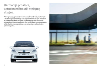 Harmonija prostora,
aerodinamičnosti i prelepog
dizajna.
Prius+ predstavljan savršen balans aerodinamičnosti, prostranosti
i atraktivnog dizajna. Iako je nastao pod stilskim uticajem Priusa, on
se ističe jedinstvenim dizajnom sa velikim prtljažnim prostorom i
primamljivim krovnim spojlerom. Ovo je hibrid koji je nedvosmisleno
velik, ali u isto vreme atraktivan i aerodinamičan, radi optimalne
potrošnje goriva.




4
 