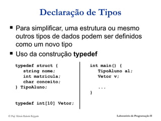 Declaração de Tipos
      Para simplificar, uma estrutura ou mesmo
       outros tipos de dados podem ser definidos
       como um novo tipo
      Uso da construção typedef
       typedef struct {                      int main() {
          string nome;                          TipoAluno al;
          int matricula;                        Vetor v;
          char conceito;
       } TipoAluno;                              ...
                                             }

       typedef int[10] Vetor;

© Prof. Márcio Roberto Rizzatto                        Laboratório de Programação II
 