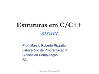 Estruturas em C/C++
        struct
 Prof. Márcio Roberto Rizzatto
 Laboratório de Programação II
 Ciência da Computação
 FAI


            Laboratório de Programação II
 