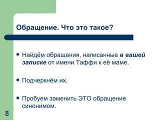 	 Обращение. Что это такое? Найдём обращения, написанные  в вашей   записке  от имени Таффи к её маме. Подчеркнём их. Пробуем заменить ЭТО обращение  синонимом. 