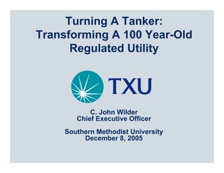 Turning A Tanker:
Transforming A 100 Year-Old
      Regulated Utility




           C. John Wilder
       Chief Executive Officer
    Southern Methodist University
         December 8, 2005
 