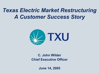 Texas Electric Market Restructuring
    A Customer Success Story




              C. John Wilder
          Chief Executive Officer

              June 14, 2005
 