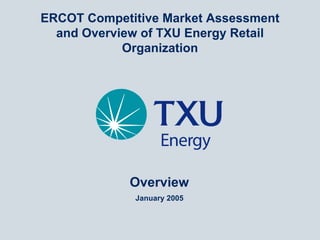 ERCOT Competitive Market Assessment
  and Overview of TXU Energy Retail
            Organization




             Overview
             January 2005
 