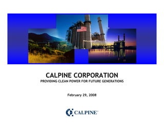CALPINE CORPORATION
PROVIDING CLEAN POWER FOR FUTURE GENERATIONS



              February 29, 2008
 