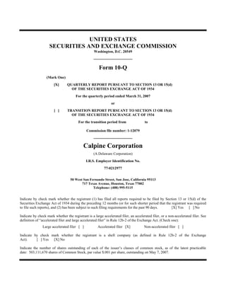 UNITED STATES
                    SECURITIES AND EXCHANGE COMMISSION
                                                   Washington, D.C. 20549
                                                   _______________

                                                      Form 10-Q
                  (Mark One)
                       [X]      QUARTERLY REPORT PURSUANT TO SECTION 13 OR 15(d)
                                  OF THE SECURITIES EXCHANGE ACT OF 1934
                                      For the quarterly period ended March 31, 2007
                                                               or
                       []       TRANSITION REPORT PURSUANT TO SECTION 13 OR 15(d)
                                  OF THE SECURITIES EXCHANGE ACT OF 1934
                                        For the transition period from                to

                                              Commission file number: 1-12079
                                                   _______________
                                           Calpine Corporation
                                                  (A Delaware Corporation)
                                             I.R.S. Employer Identification No.
                                                          77-0212977


                                  50 West San Fernando Street, San Jose, California 95113
                                         717 Texas Avenue, Houston, Texas 77002
                                                Telephone: (408) 995-5115


Indicate by check mark whether the registrant (1) has filed all reports required to be filed by Section 13 or 15(d) of the
Securities Exchange Act of 1934 during the preceding 12 months (or for such shorter period that the registrant was required
to file such reports), and (2) has been subject to such filing requirements for the past 90 days.   [X] Yes [ ] No

Indicate by check mark whether the registrant is a large accelerated filer, an accelerated filer, or a non-accelerated filer. See
definition of “accelerated filer and large accelerated filer” in Rule 12b-2 of the Exchange Act. (Check one):
               Large accelerated filer [ ]           Accelerated filer [X]            Non-accelerated filer [ ]

Indicate by check mark whether the registrant is a shell company (as defined in Rule 12b-2 of the Exchange
Act).     [ ] Yes [X] No

Indicate the number of shares outstanding of each of the issuer’s classes of common stock, as of the latest practicable
date: 503,111,670 shares of Common Stock, par value $.001 per share, outstanding on May 7, 2007.
 