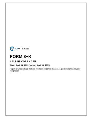 FORM 8−K
CALPINE CORP − CPN
Filed: April 19, 2005 (period: April 13, 2005)
Report of unscheduled material events or corporate changes. e.g acquisition bankruptcy
resignation
 