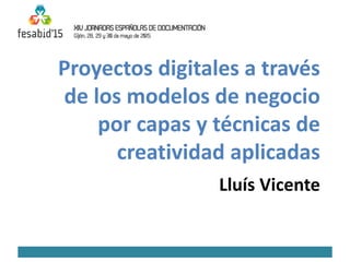 Proyectos digitales a través
de los modelos de negocio
por capas y técnicas de
creatividad aplicadas
Lluís Vicente
 