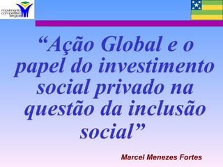 “Ação Global e o
papel do investimento
  social privado na
 questão da inclusão
       social”
           Marcel Menezes Fortes
 