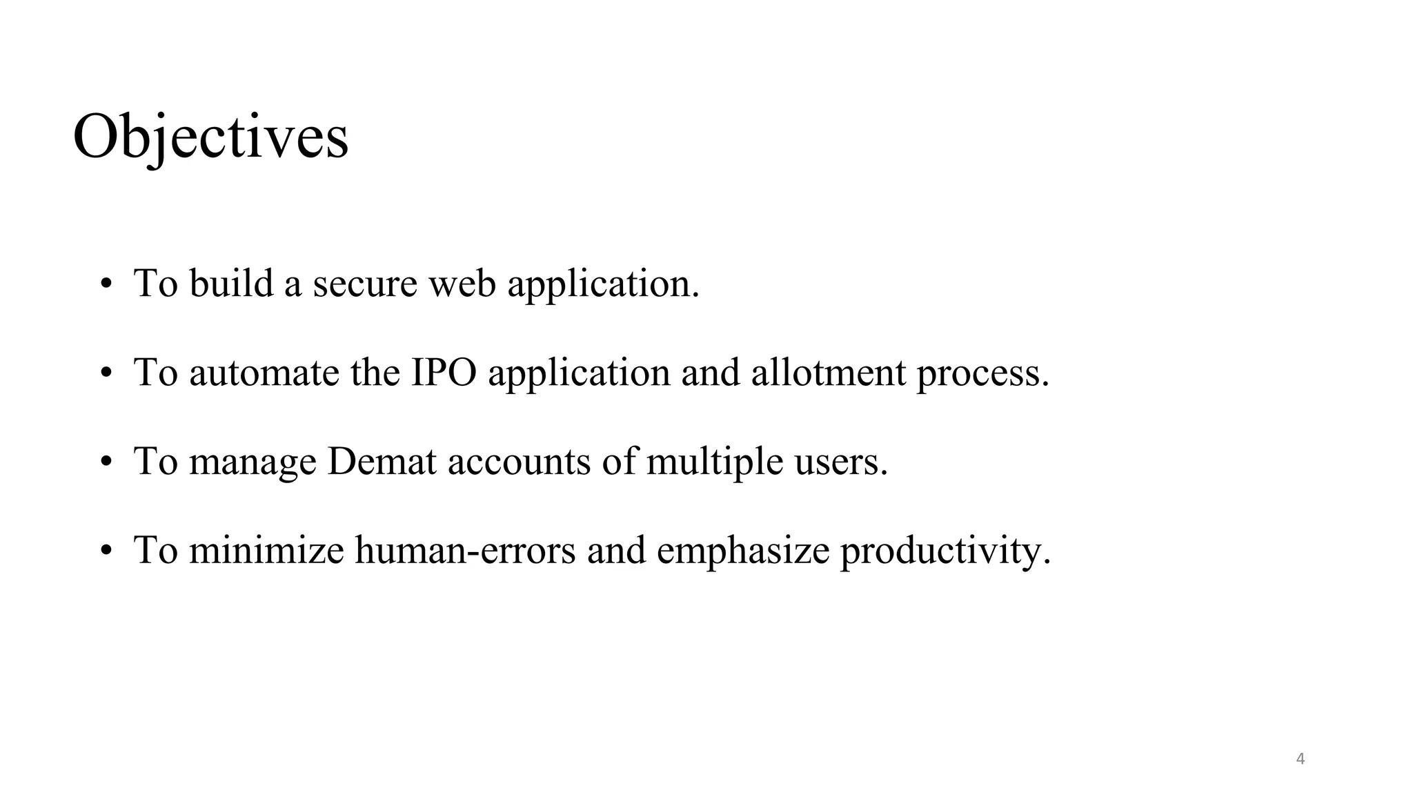 Objectives
• To build a secure web application.
• To automate the IPO application and allotment process.
• To manage Demat accounts of multiple users.
• To minimize human-errors and emphasize productivity.
4
 