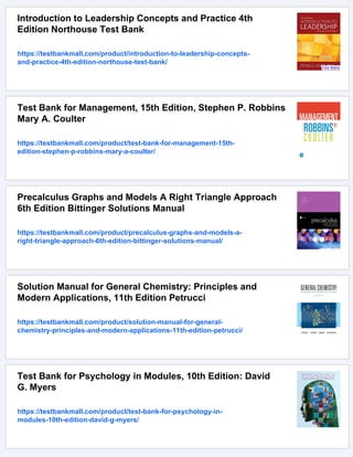 Introduction to Leadership Concepts and Practice 4th
Edition Northouse Test Bank
https://testbankmall.com/product/introduction-to-leadership-concepts-
and-practice-4th-edition-northouse-test-bank/
Test Bank for Management, 15th Edition, Stephen P. Robbins
Mary A. Coulter
https://testbankmall.com/product/test-bank-for-management-15th-
edition-stephen-p-robbins-mary-a-coulter/
Precalculus Graphs and Models A Right Triangle Approach
6th Edition Bittinger Solutions Manual
https://testbankmall.com/product/precalculus-graphs-and-models-a-
right-triangle-approach-6th-edition-bittinger-solutions-manual/
Solution Manual for General Chemistry: Principles and
Modern Applications, 11th Edition Petrucci
https://testbankmall.com/product/solution-manual-for-general-
chemistry-principles-and-modern-applications-11th-edition-petrucci/
Test Bank for Psychology in Modules, 10th Edition: David
G. Myers
https://testbankmall.com/product/test-bank-for-psychology-in-
modules-10th-edition-david-g-myers/
 