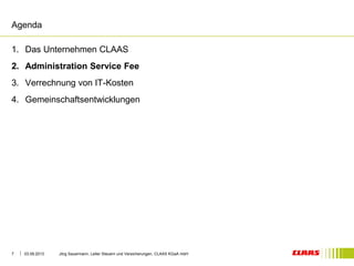 Agenda 
1. Das Unternehmen CLAAS 
2. Administration Service Fee 
3. Verrechnung von IT-Kosten 
4. Gemeinschaftsentwicklungen 
03.09.2013 Jörg Sauermann, Leiter Steuern und Versicherungen, 7 CLAAS KGaA mbH 
