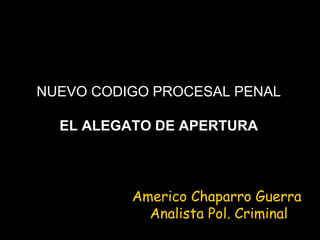 NUEVO CODIGO PROCESAL PENAL
EL ALEGATO DE APERTURA
Americo Chaparro Guerra
Analista Pol. Criminal
 
