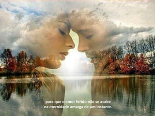 para que o amor ferido não se acabe
na eternidade amarga de um instante.
 