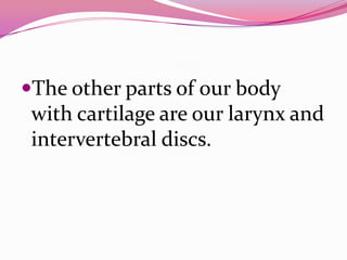 The other parts of our body
with cartilage are our larynx and
intervertebral discs.
 