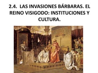 2.4. LAS INVASIONES BÁRBARAS. EL
REINO VISIGODO: INSTITUCIONES Y
CULTURA.
 